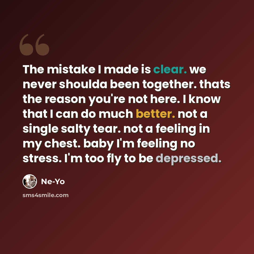 “The mistake I made is clear. we never shoulda been together. thats the reason you're not here. I know that I can do much better. not a single salty tear. not a feeling in my chest. baby I'm feeling no stress. I'm too fly to be depressed.” quote by Ne-yo