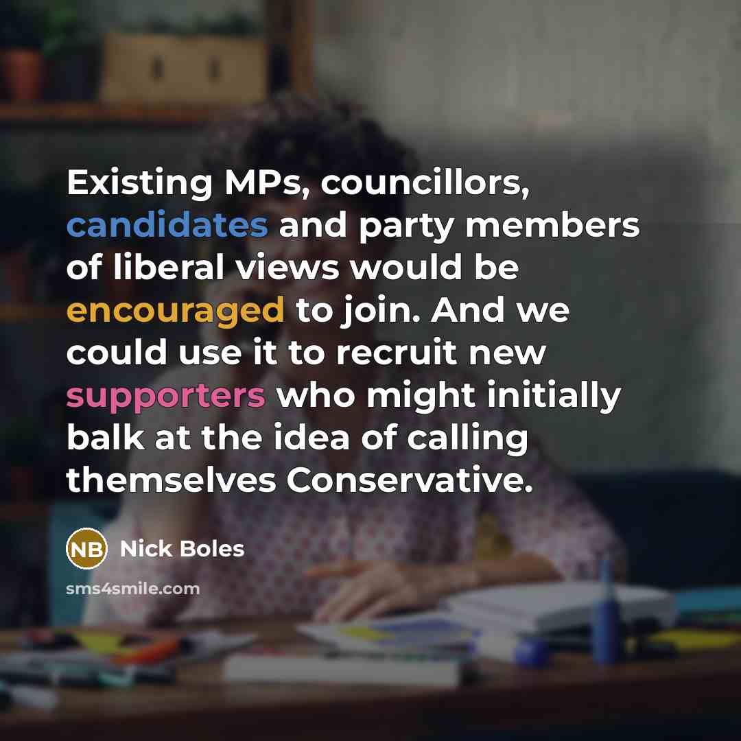“Existing MPs, councillors, candidates and party members of liberal views would be encouraged to join. And we could use it to recruit new supporters who might initially balk at the idea of calling themselves Conservative.” quote by Nick Boles