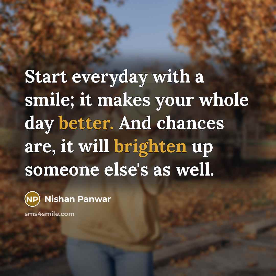 “Start everyday with a smile; it makes your whole day better. And chances are, it will brighten up someone else's as well.” quote by Nishan Panwar