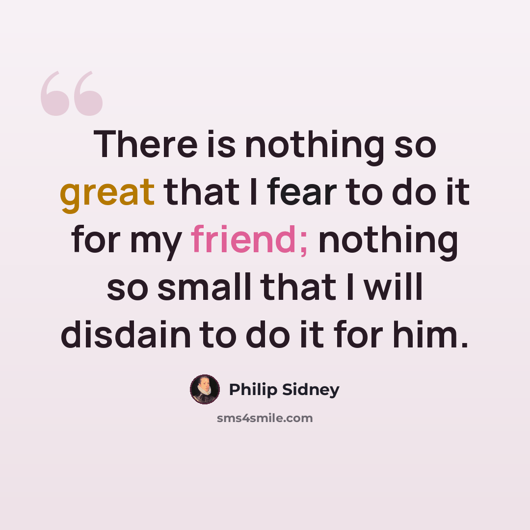 “There is nothing so great that I fear to do it for my friend; nothing so small that I will disdain to do it for him.” quote by Philip Sidney