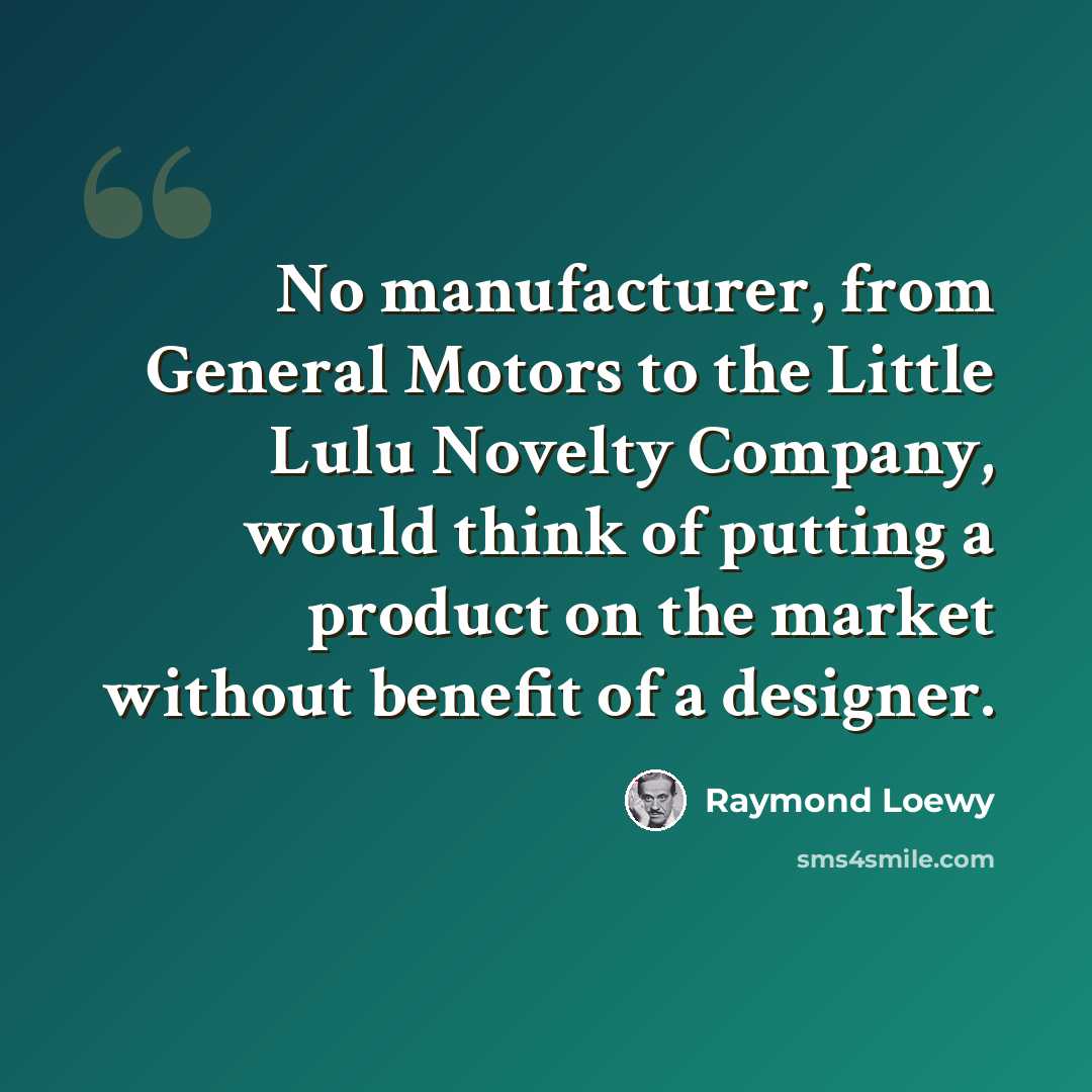 “No manufacturer, from General Motors to the Little Lulu Novelty Company, would think of putting a product on the market without benefit of a designer.” quote by Raymond Loewy