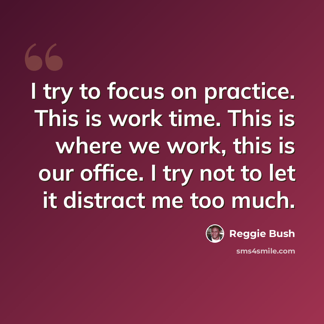 “I try to focus on practice. This is work time. This is where we work, this is our office. I try not to let it distract me too much.” quote by Reggie Bush
