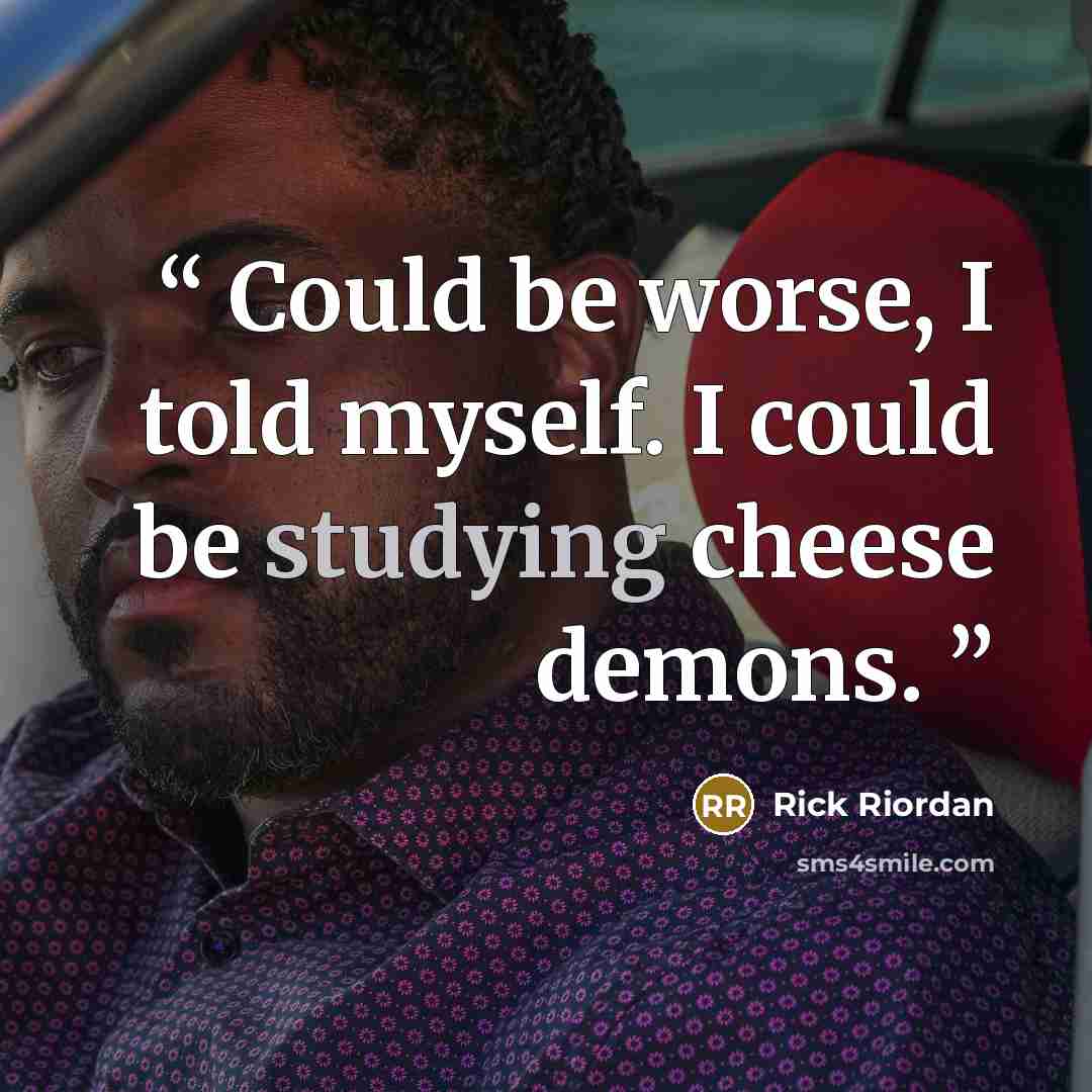 “Could be worse, I told myself. I could be studying cheese demons.” quote by Rick Riordan