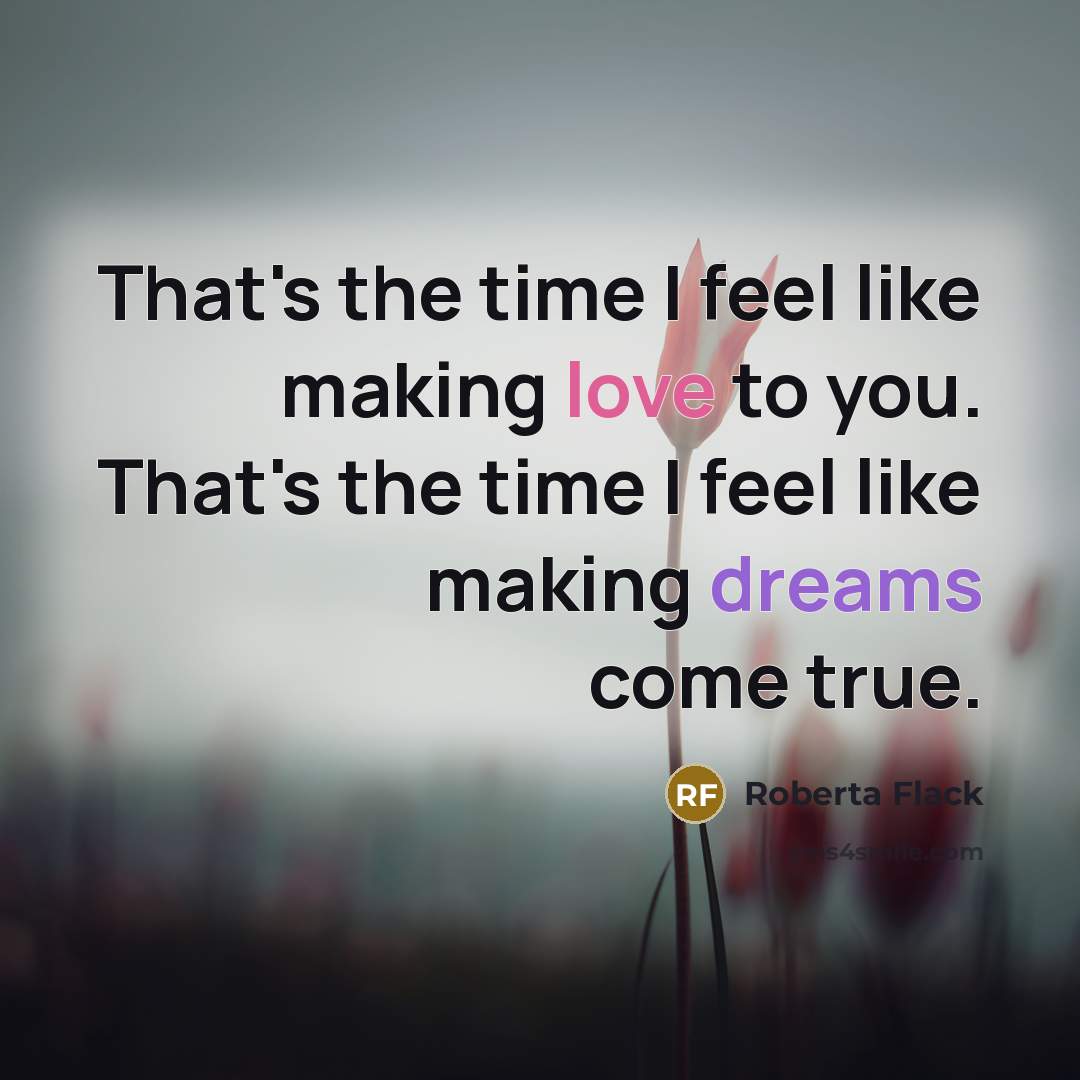 “That's the time I feel like making love to you. That's the time I feel like making dreams come true.” quote by Roberta Flack