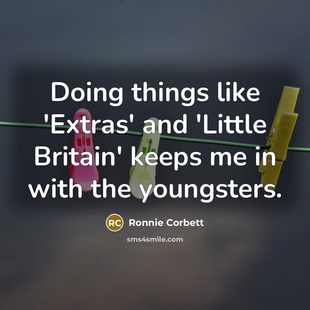 “Doing things like 'Extras' and 'Little Britain' keeps me in with the youngsters.” quote by Ronnie Corbett