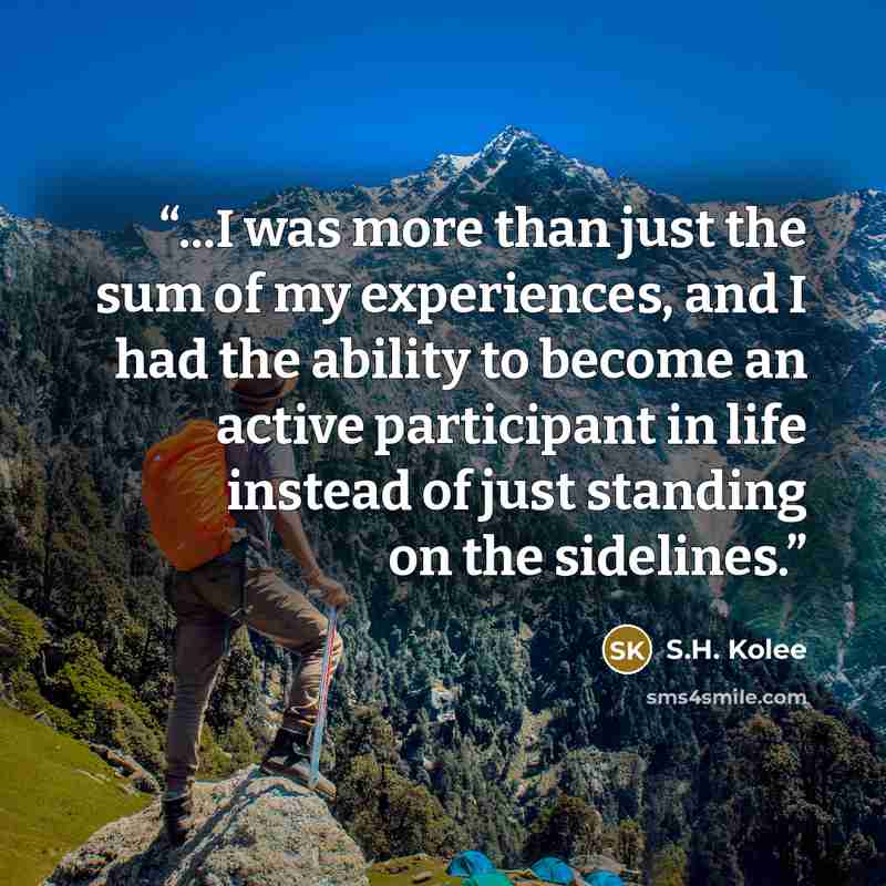 “...I was more than just the sum of my experiences, and I had the ability to become an active participant in life instead of just standing on the sidelines.” quote by S.H. Kolee