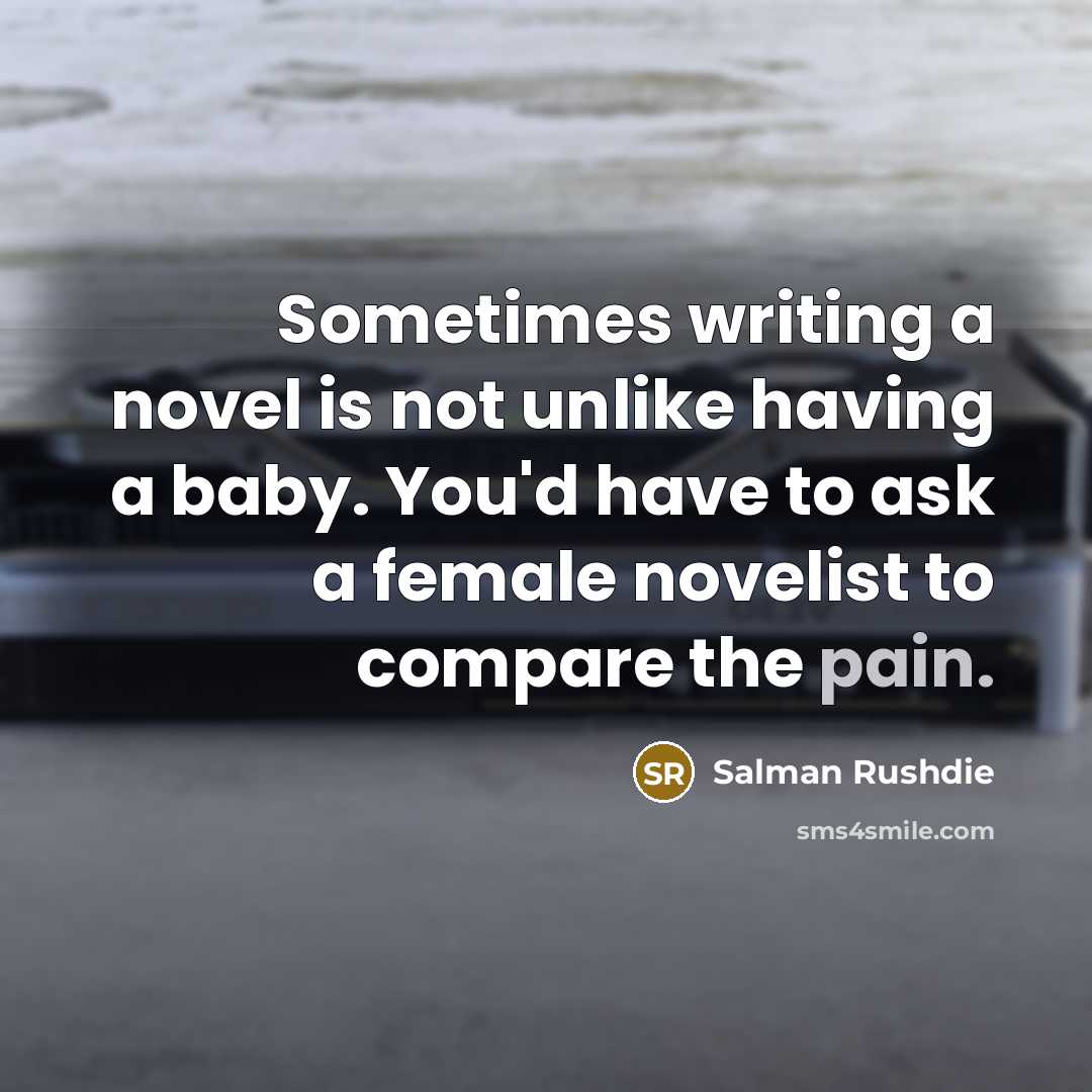 “Sometimes writing a novel is not unlike having a baby. You'd have to ask a female novelist to compare the pain.” quote by Salman Rushdie