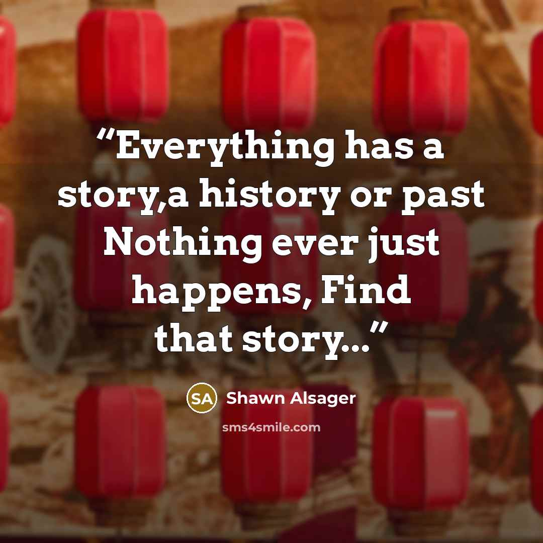 “Everything has a story,a history or past Nothing ever just happens, Find that story...” quote by Shawn Alsager