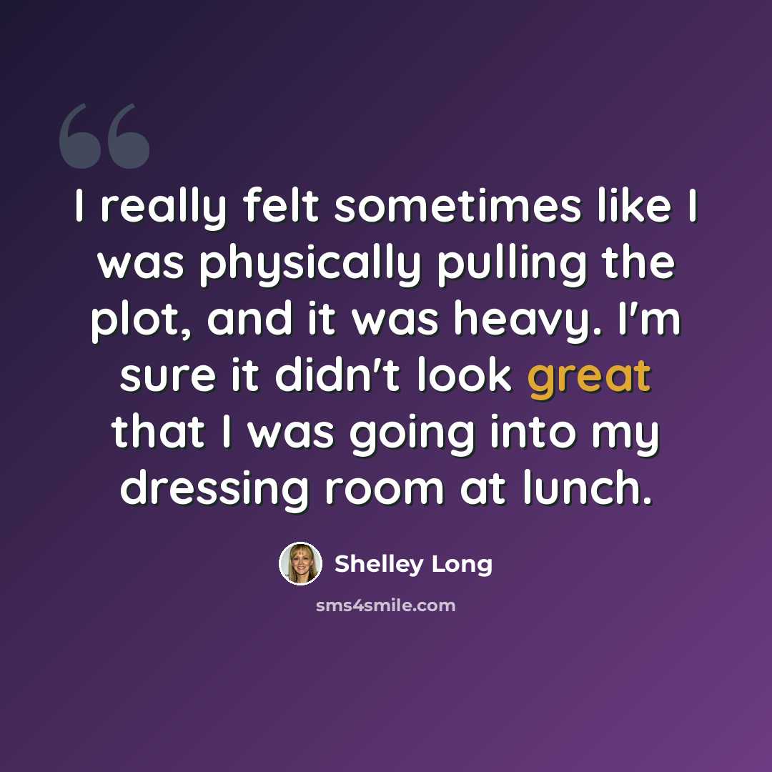 “I really felt sometimes like I was physically pulling the plot, and it was heavy. I'm sure it didn't look great that I was going into my dressing room at lunch.” quote by Shelley Long