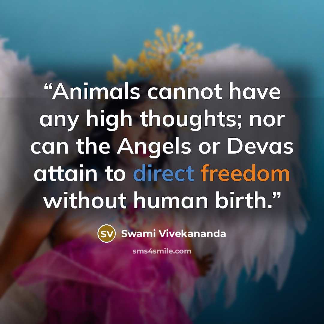 “Animals cannot have any high thoughts; nor can the Angels or Devas attain to direct freedom without human birth.” quote by Swami Vivekananda