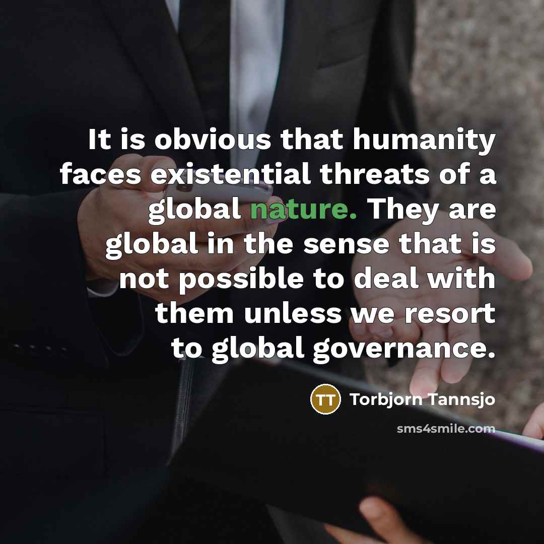 “It is obvious that humanity faces existential threats of a global nature. They are global in the sense that is not possible to deal with them unless we resort to global governance.” quote by Torbjorn Tannsjo