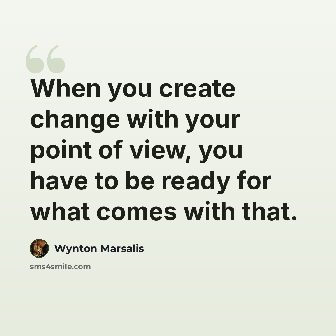 “When you create change with your point of view, you have to be ready for what comes with that.” quote by Wynton Marsalis