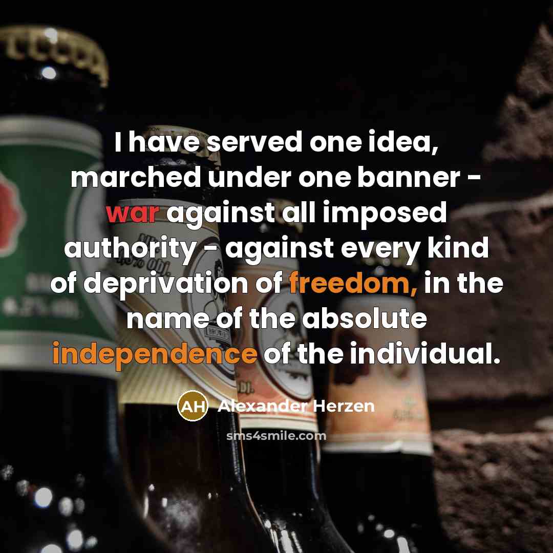 “I have served one idea, marched under one banner - war against all imposed authority - against every kind of deprivation of freedom, in the name of the absolute independence of the individual.” quote by Alexander Herzen