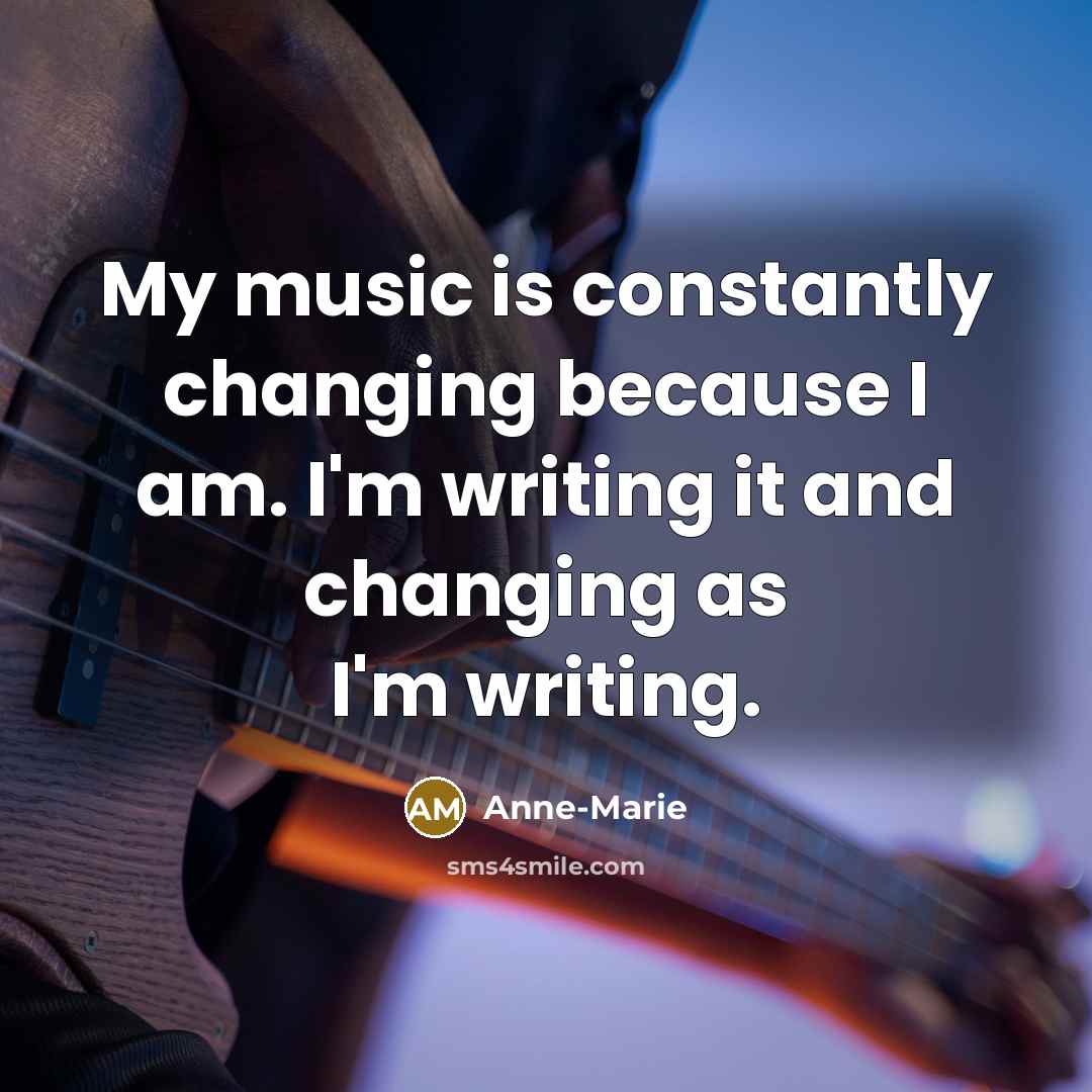 “My music is constantly changing because I am. I'm writing it and changing as I'm writing.” quote by Anne-Marie