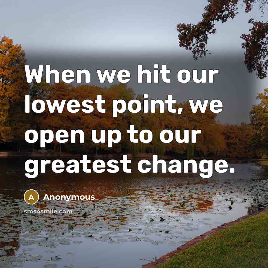 “When we hit our lowest point, we open up to our greatest change.” quote by Anonymous