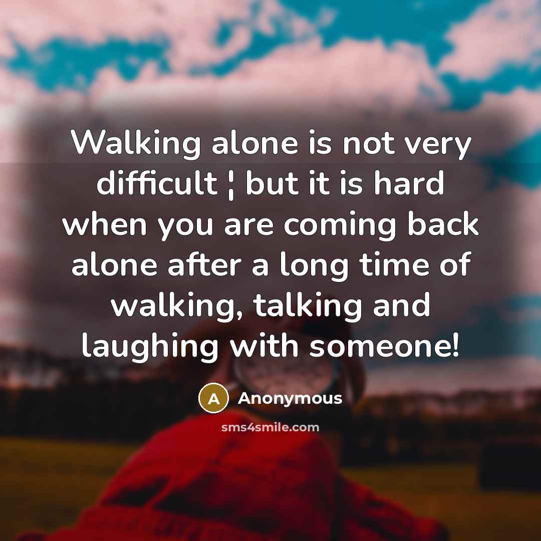 “Walking alone is not very difficult ¦ but it is hard when you are coming back alone after a long time of walking, talking and laughing with someone!” quote by Anonymous