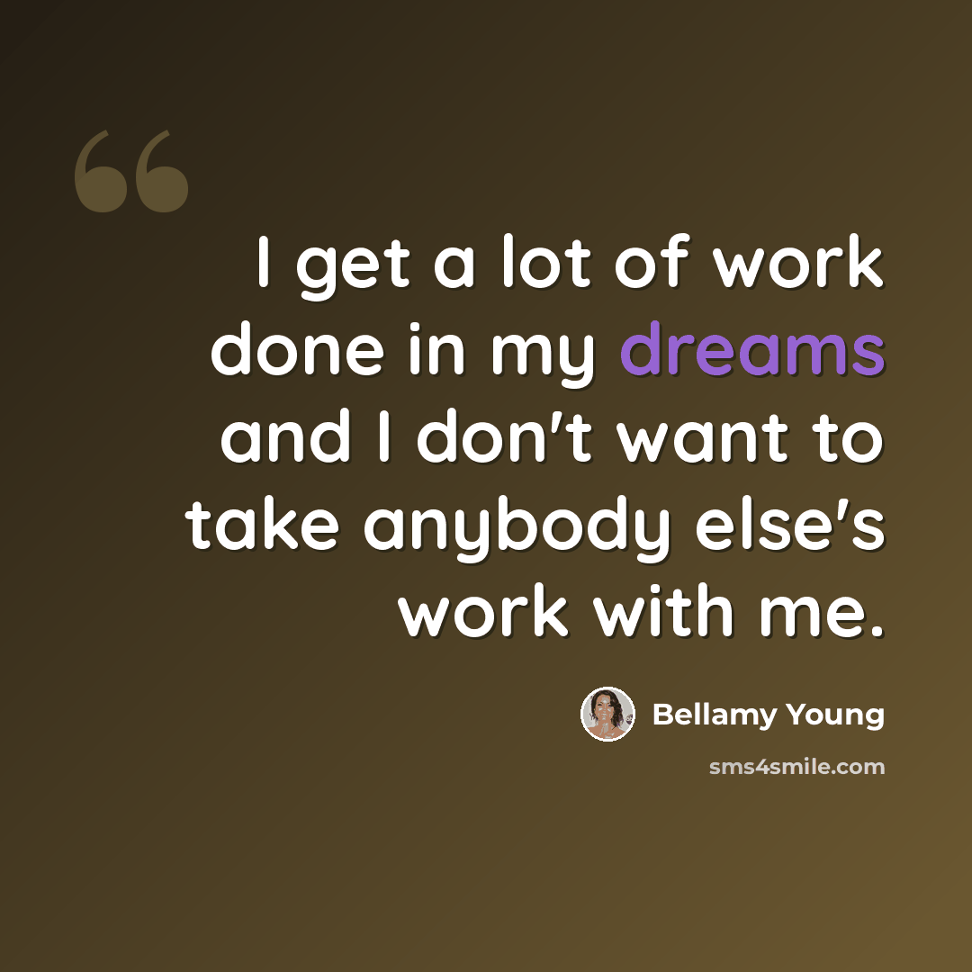 “I get a lot of work done in my dreams and I don't want to take anybody else's work with me.” quote by Bellamy Young