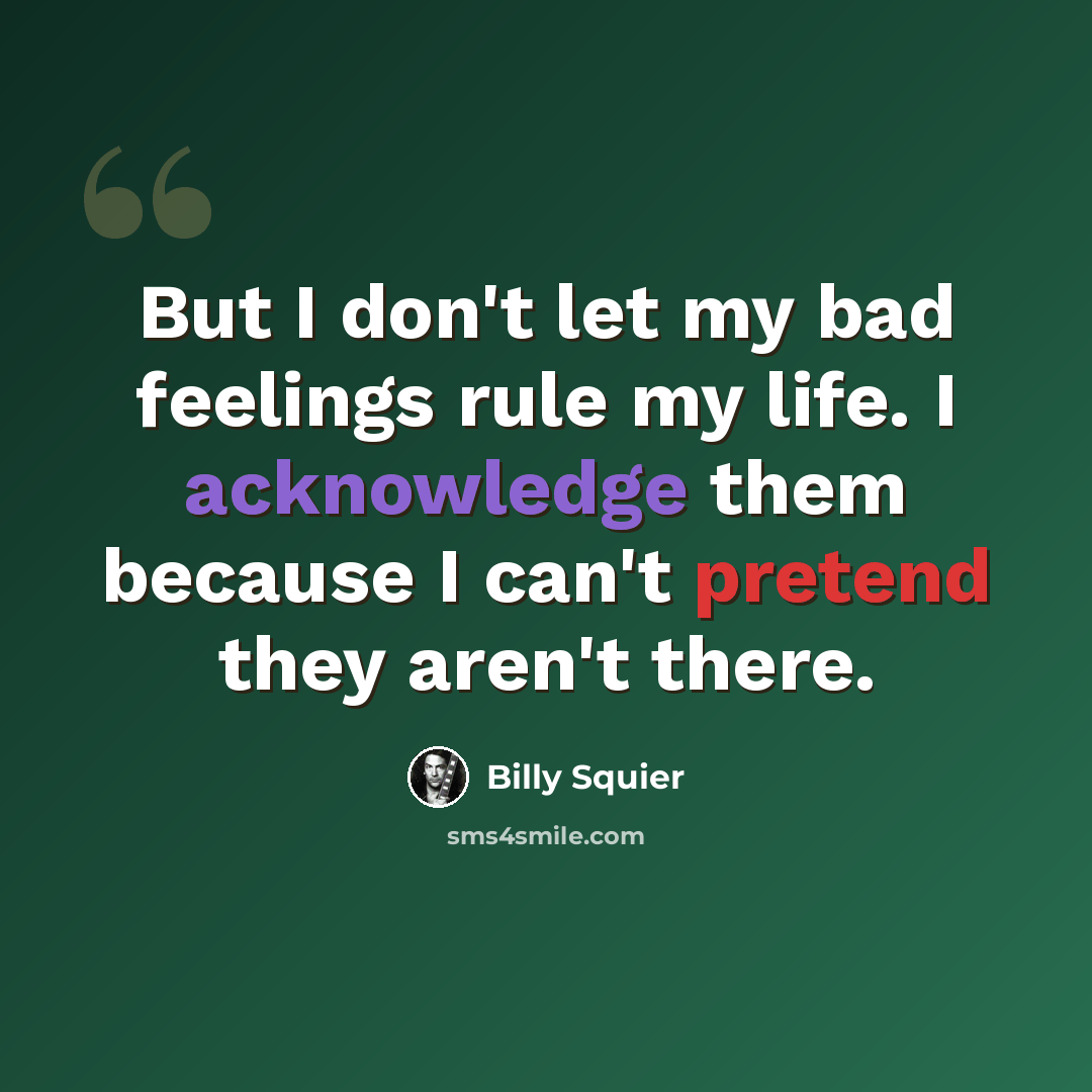 “But I don't let my bad feelings rule my life. I acknowledge them because I can't pretend they aren't there.” quote by Billy Squier