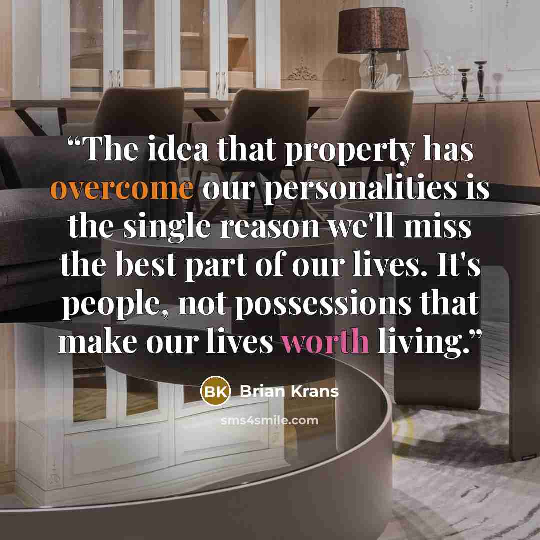 “The idea that property has overcome our personalities is the single reason we'll miss the best part of our lives. It's people, not possessions that make our lives worth living.” quote by Brian Krans