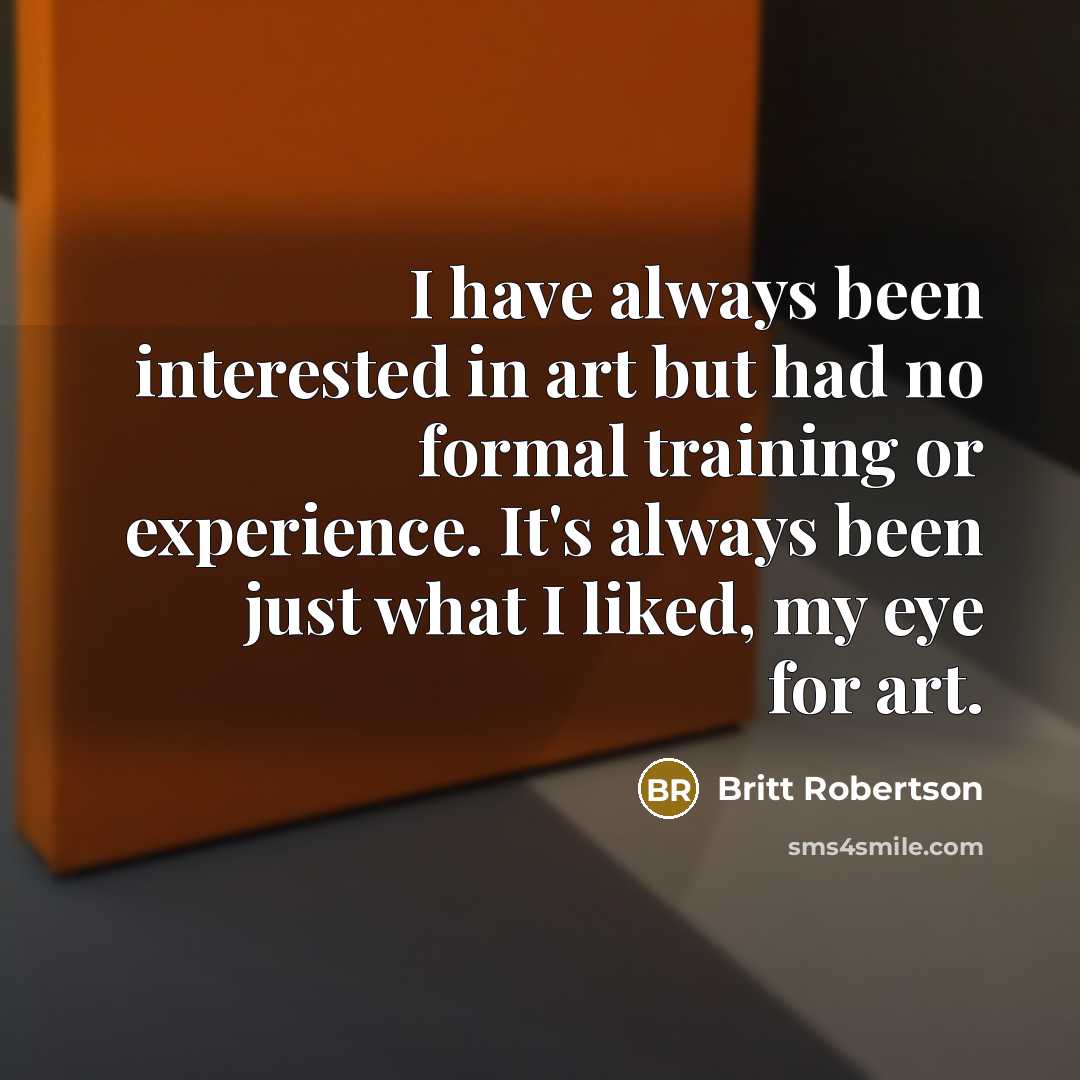 “I have always been interested in art but had no formal training or experience. It's always been just what I liked, my eye for art.” quote by Britt Robertson