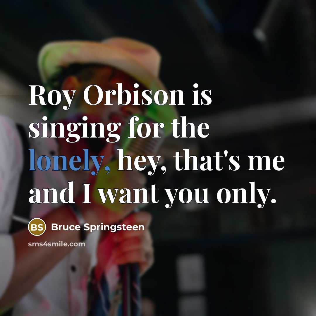 “Roy Orbison is singing for the lonely, hey, that's me and I want you only.” quote by Bruce Springsteen