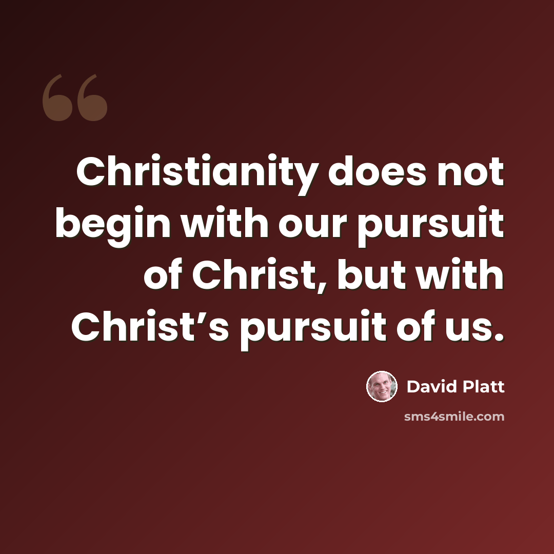 “Christianity does not begin with our pursuit of Christ, but with Christ’s pursuit of us.” quote by David Platt
