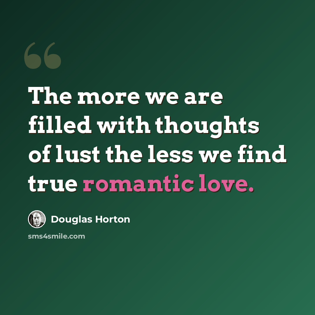 “The more we are filled with thoughts of lust the less we find true romantic love.” quote by Douglas Horton