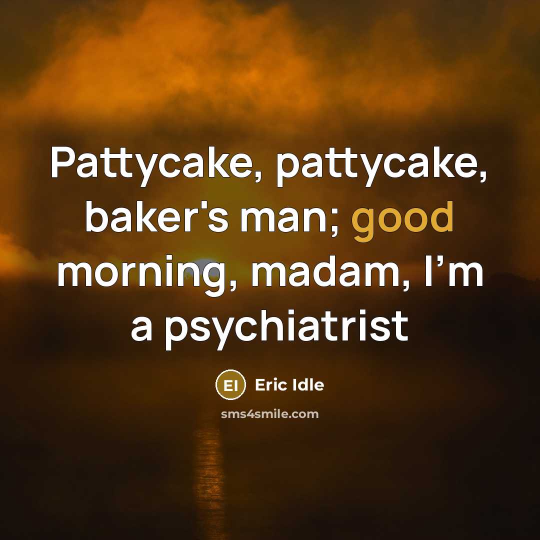 “Pattycake, pattycake, baker's man; good morning, madam, I'm a psychiatrist” quote by Eric Idle