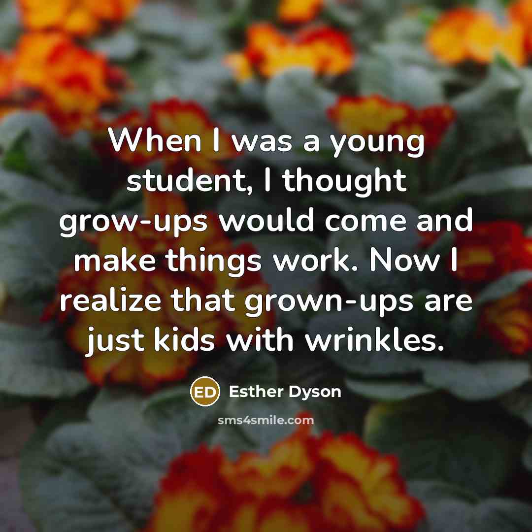 “When I was a young student, I thought grow-ups would come and make things work. Now I realize that grown-ups are just kids with wrinkles.” quote by Esther Dyson