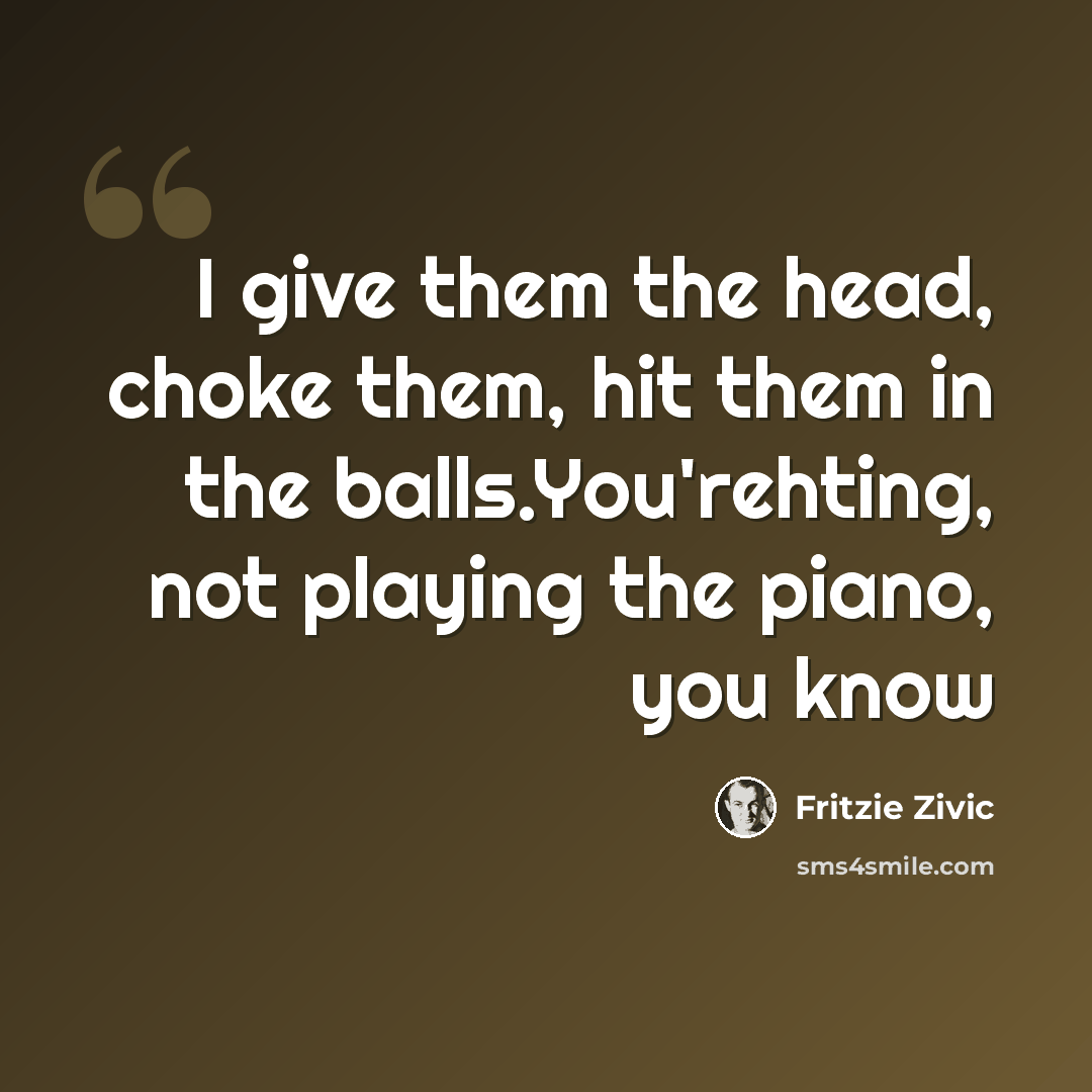 “I give them the head, choke them, hit them in the balls.You'rehting, not playing the piano, you know” quote by Fritzie Zivic