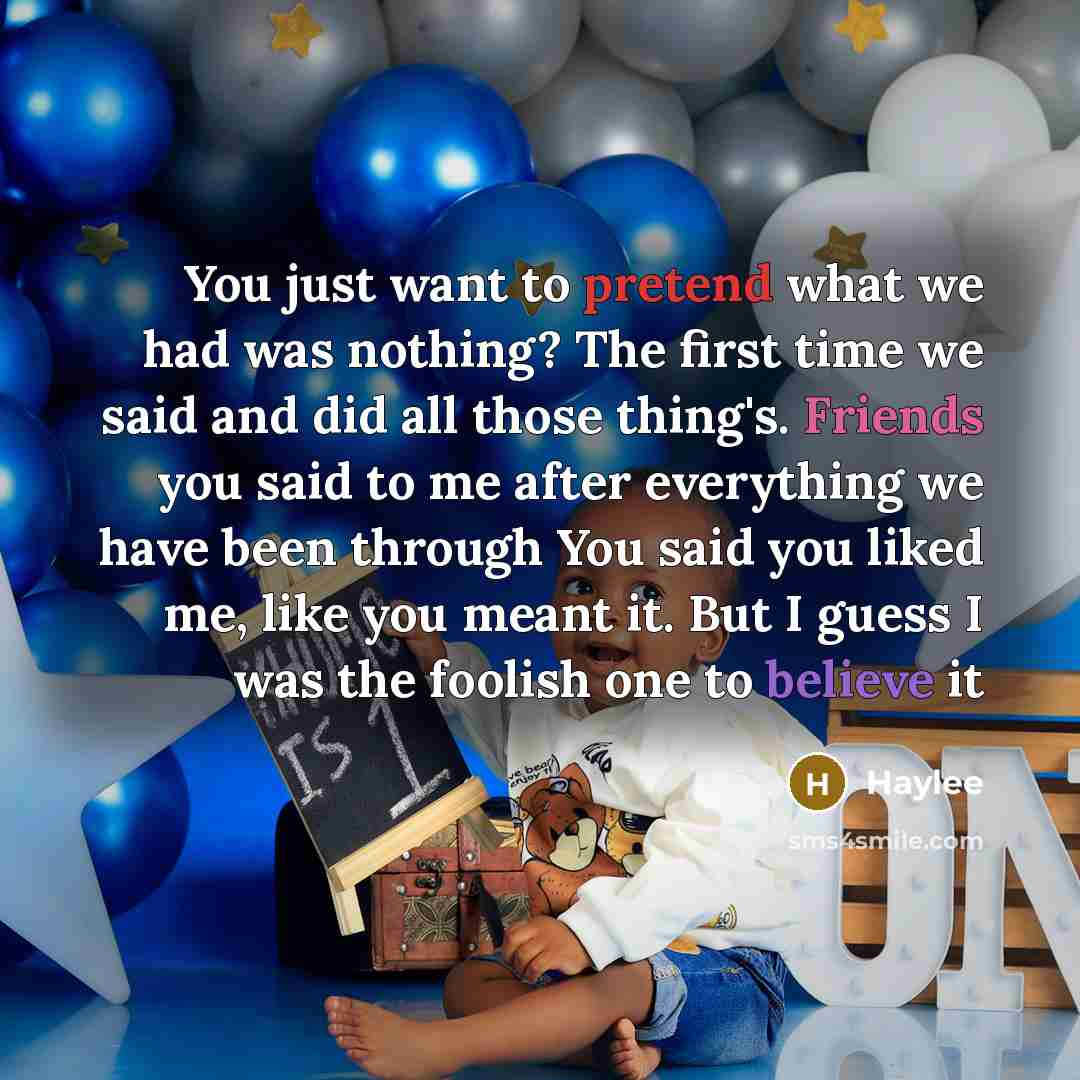 “You just want to pretend what we had was nothing? The first time we said and did all those thing's. Friends you said to me after everything we have been through You said you liked me, like you meant it. But I guess I was the foolish one to believe it” quote by Haylee