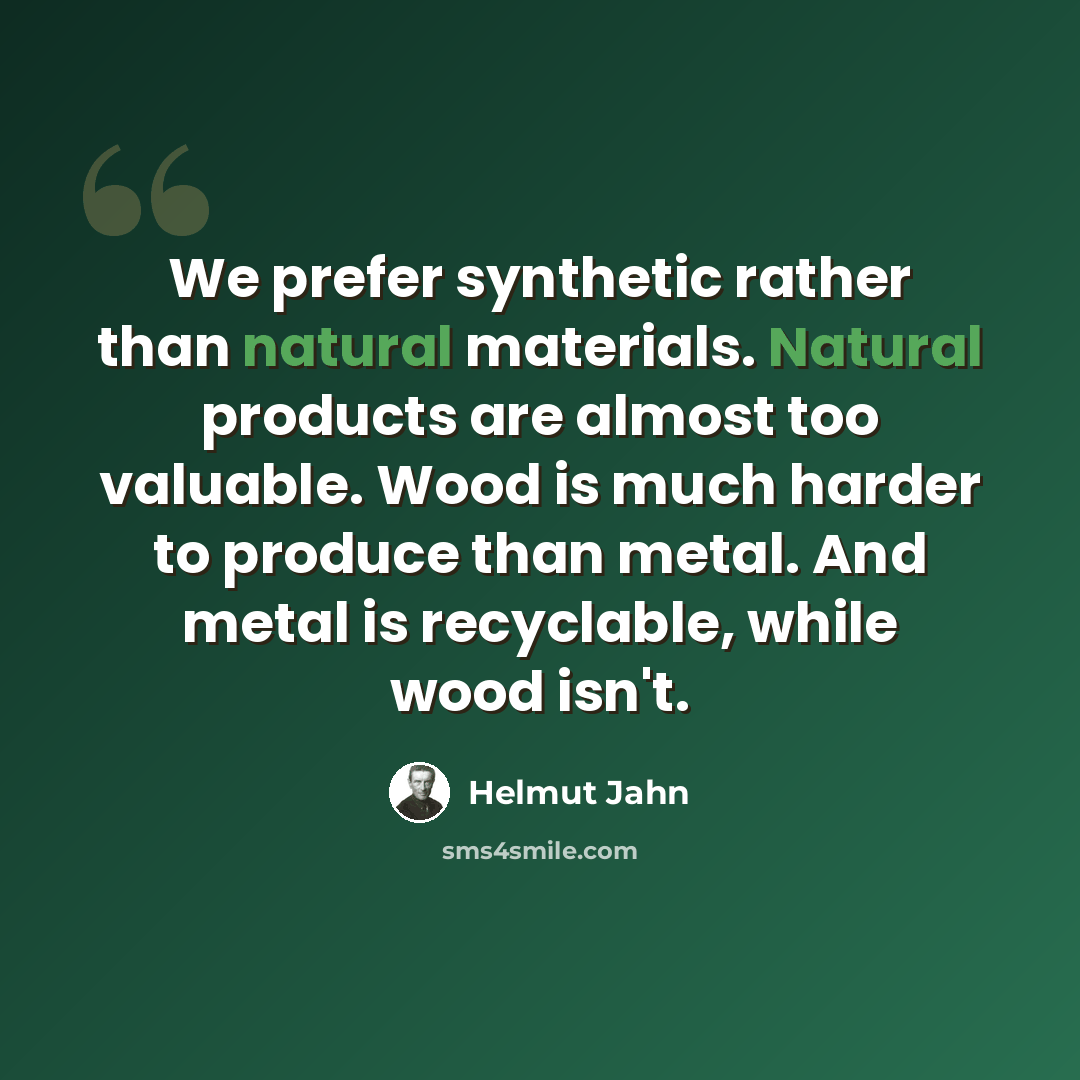“We prefer synthetic rather than natural materials. Natural products are almost too valuable. Wood is much harder to produce than metal. And metal is recyclable, while wood isn't.” quote by Helmut Jahn