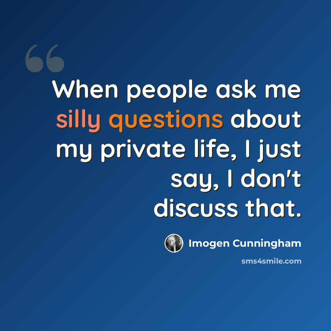 “When people ask me silly questions about my private life, I just say, I don't discuss that.” quote by Imogen Cunningham