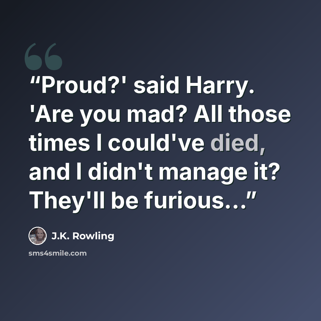 “Proud?' said Harry. 'Are you mad? All those times I could've died, and I didn't manage it? They'll be furious...” quote by J.K. Rowling