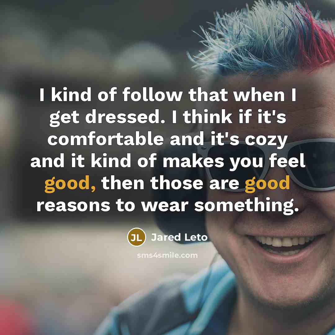 “I kind of follow that when I get dressed. I think if it's comfortable and it's cozy and it kind of makes you feel good, then those are good reasons to wear something.” quote by Jared Leto