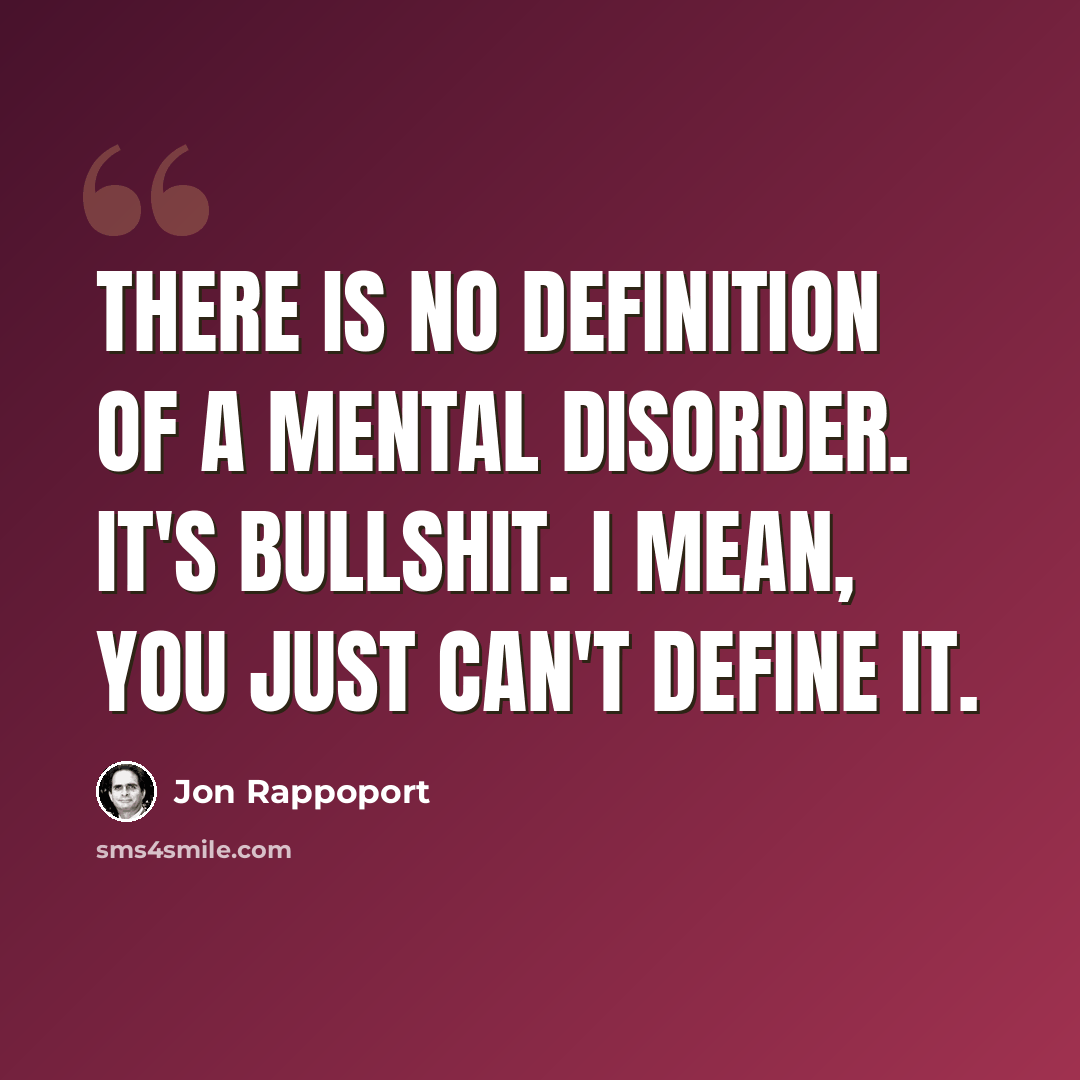 “There is no definition of a mental disorder. It's bullshit. I mean, you just can't define it.” quote by Jon Rappoport