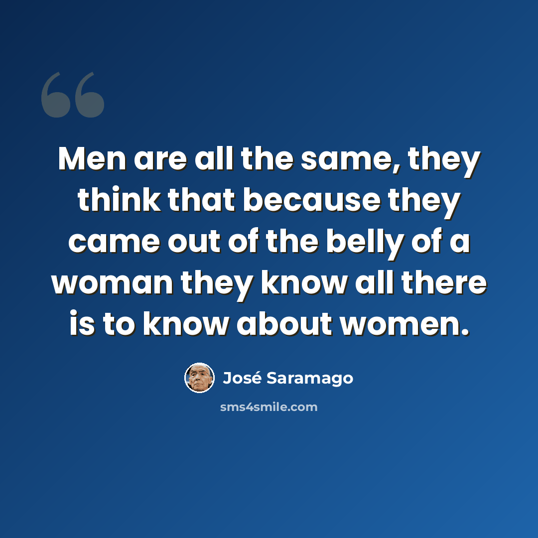“Men are all the same, they think that because they came out of the belly of a woman they know all there is to know about women.” quote by Jose Saramago