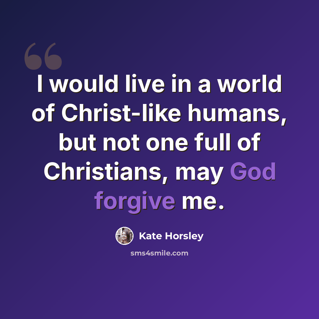 “I would live in a world of Christ-like humans, but not one full of Christians, may God forgive me.” quote by Kate Horsley