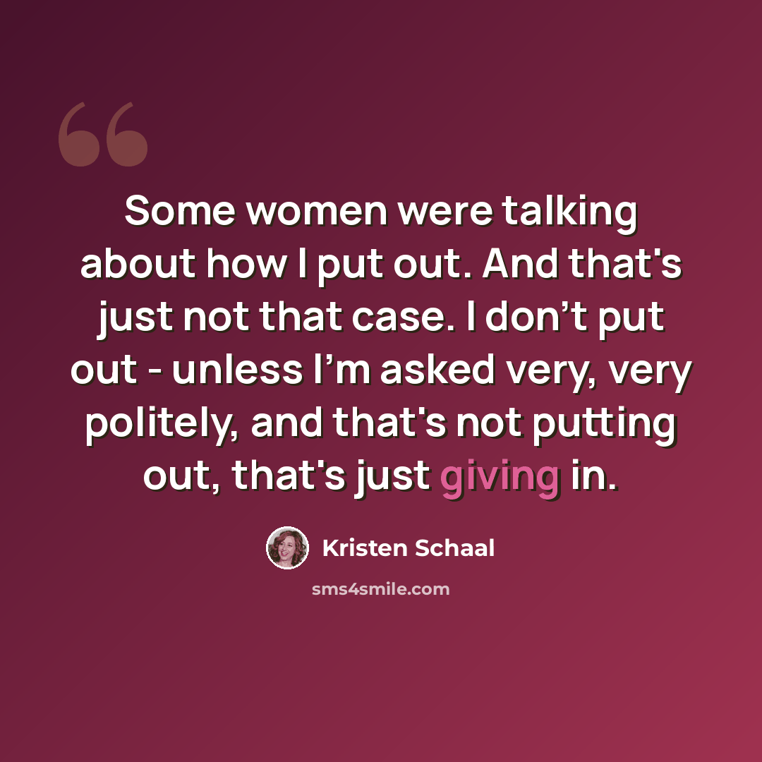 “Some women were talking about how I put out. And that's just not that case. I don't put out - unless I'm asked very, very politely, and that's not putting out, that's just giving in.” quote by Kristen Schaal