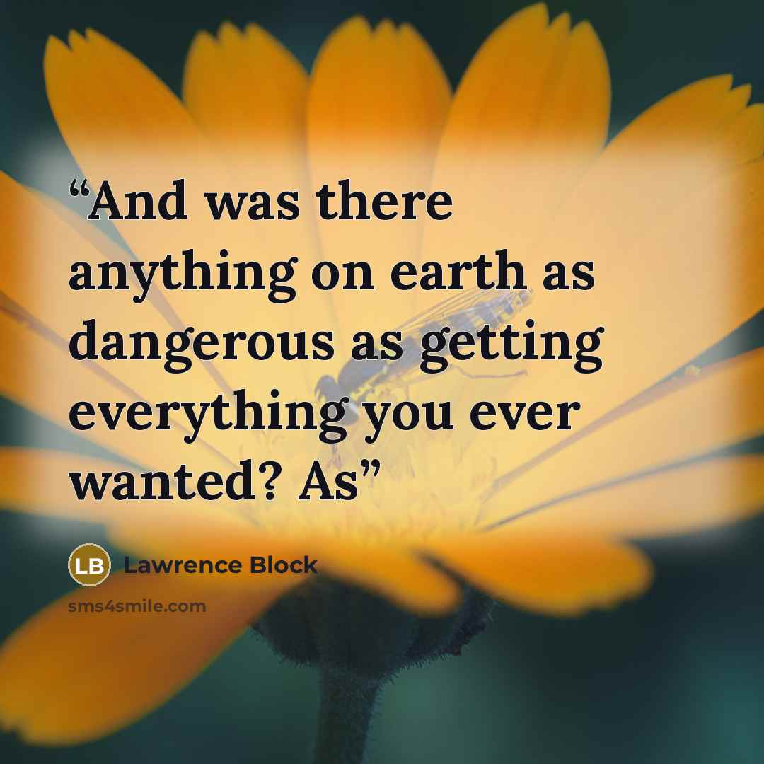 “And was there anything on earth as dangerous as getting everything you ever wanted? As” quote by Lawrence Block