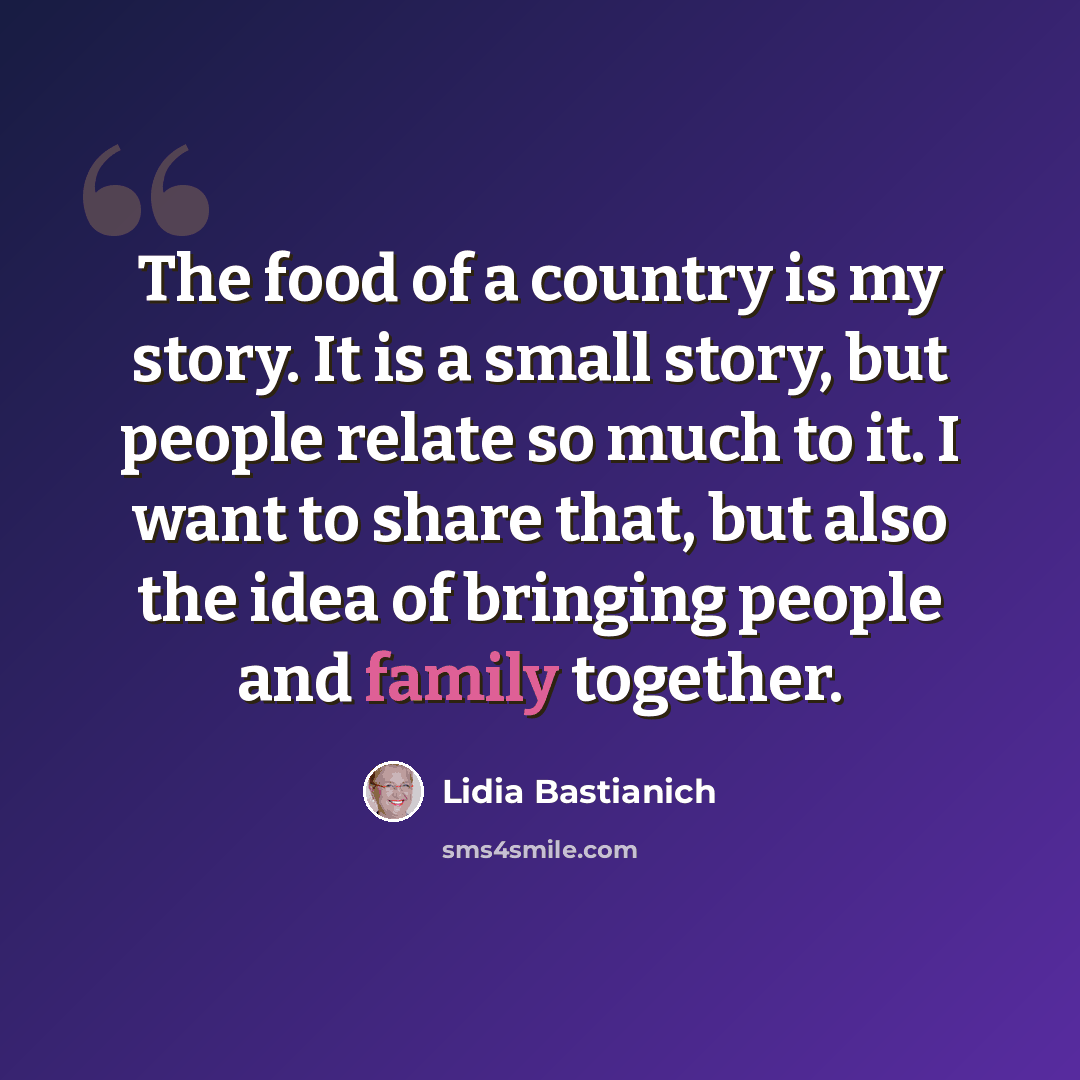 “The food of a country is my story. It is a small story, but people relate so much to it. I want to share that, but also the idea of bringing people and family together.” quote by Lidia Bastianich