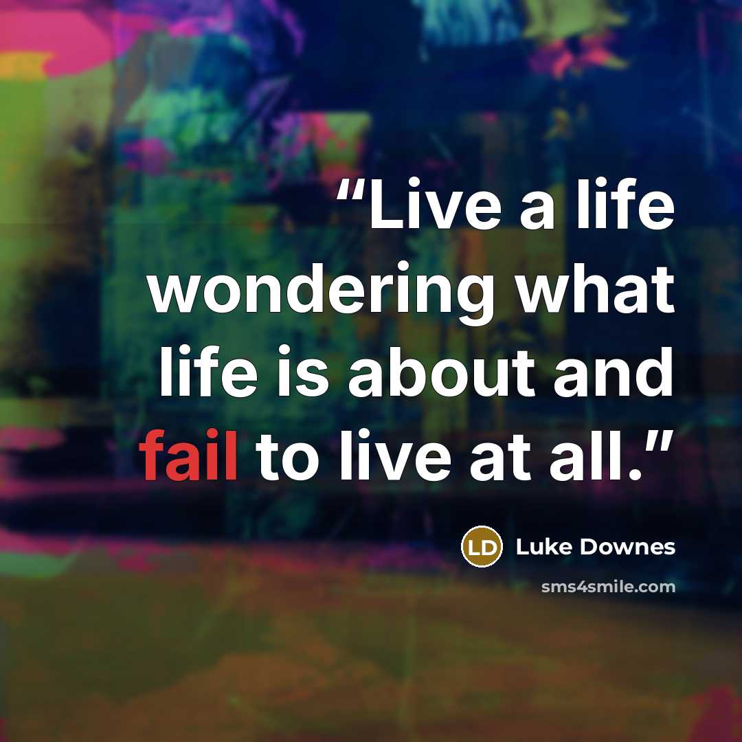“Live a life wondering what life is about and fail to live at all.” quote by Luke Downes