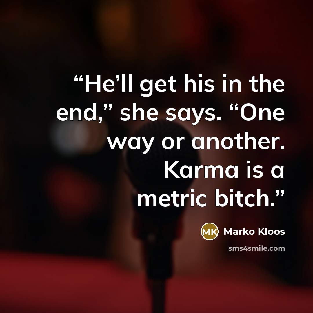 “He’ll get his in the end,” she says. “One way or another. Karma is a metric bitch.” quote by Marko Kloos