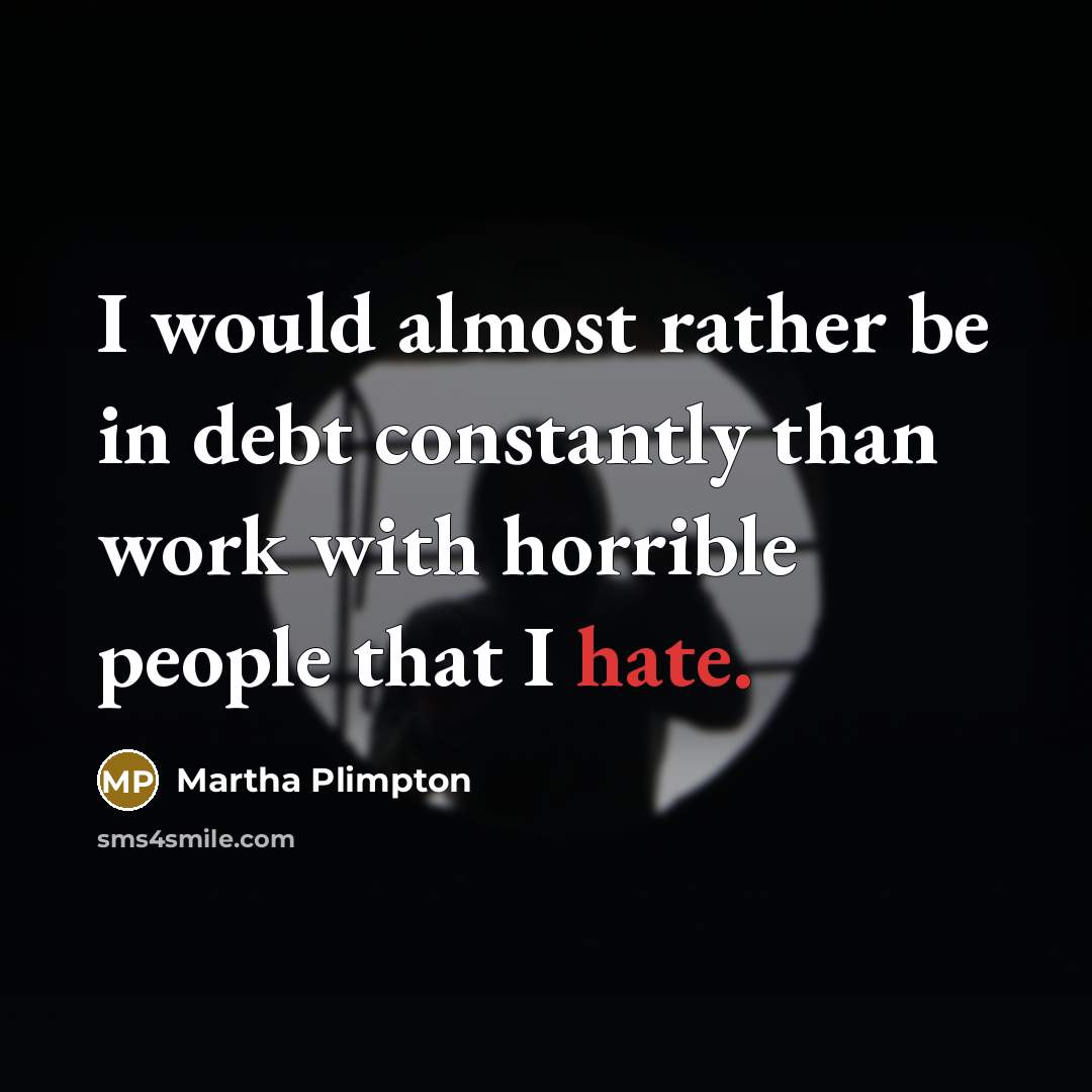 “I would almost rather be in debt constantly than work with horrible people that I hate.” quote by Martha Plimpton