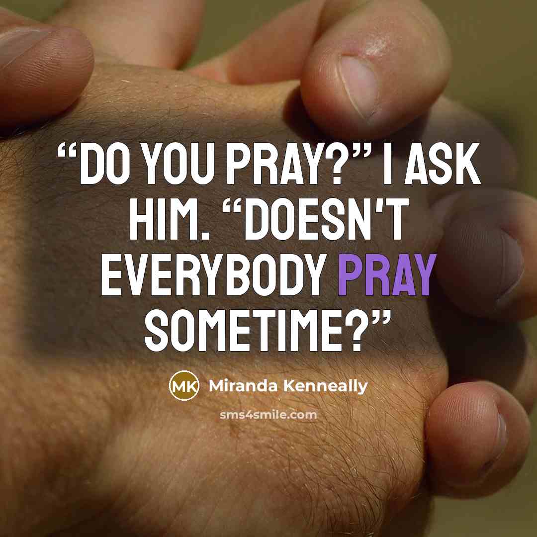 “Do you pray?” I ask him. “Doesn't everybody pray sometime?” quote by Miranda Kenneally
