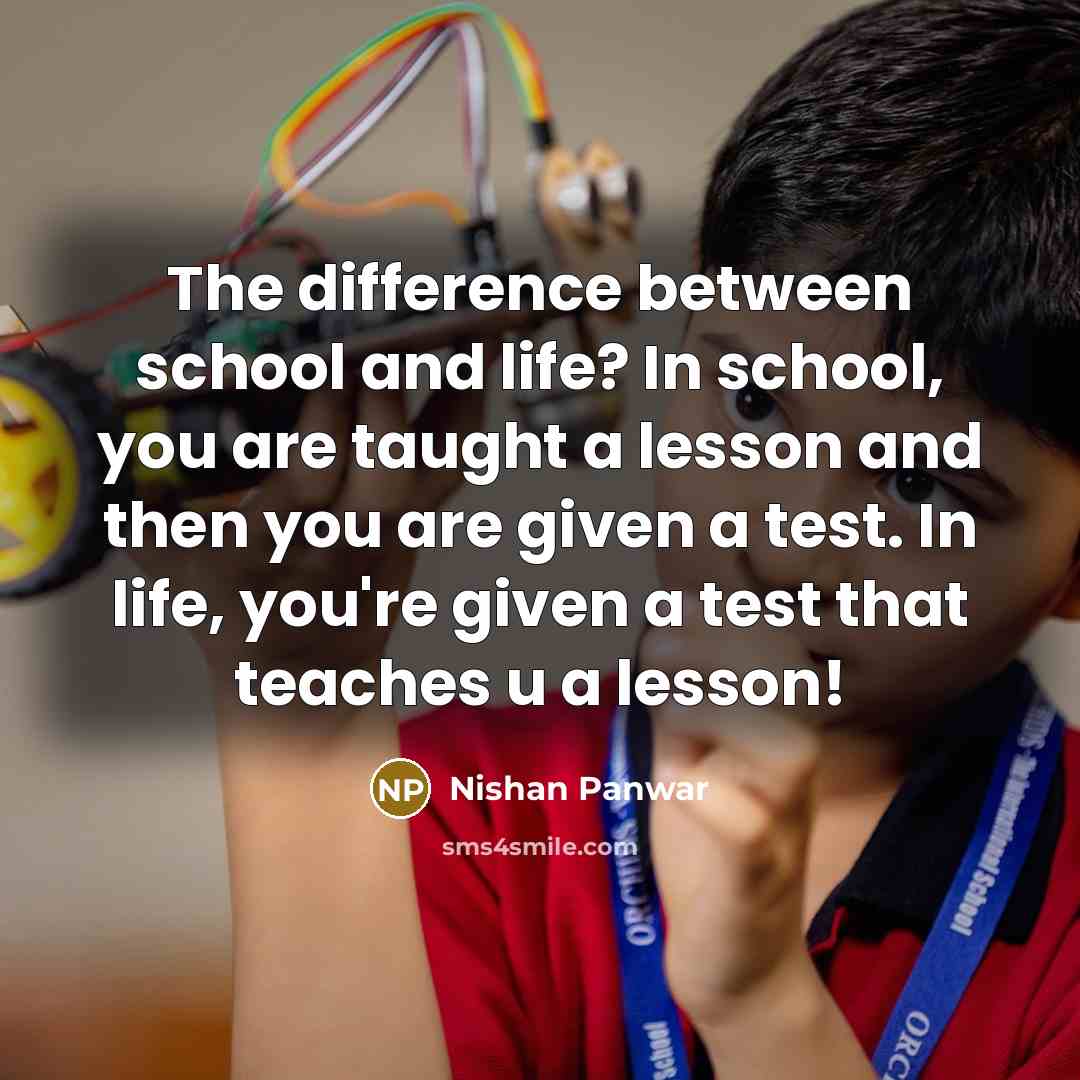 “The difference between school and life? In school, you are taught a lesson and then you are given a test. In life, you're given a test that teaches u a lesson!” quote by Nishan Panwar