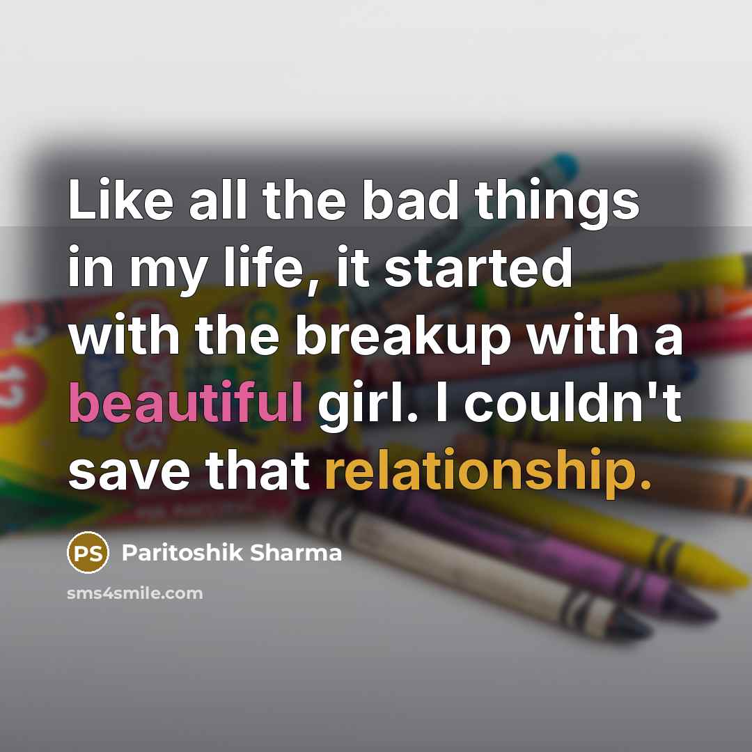 “Like all the bad things in my life, it started with the breakup with a beautiful girl. I couldn't save that relationship.” quote by Paritoshik Sharma