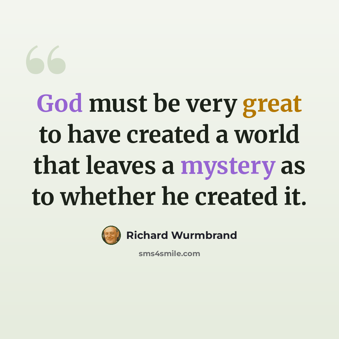 “God must be very great to have created a world that leaves a mystery as to whether he created it.” quote by Richard Wurmbrand
