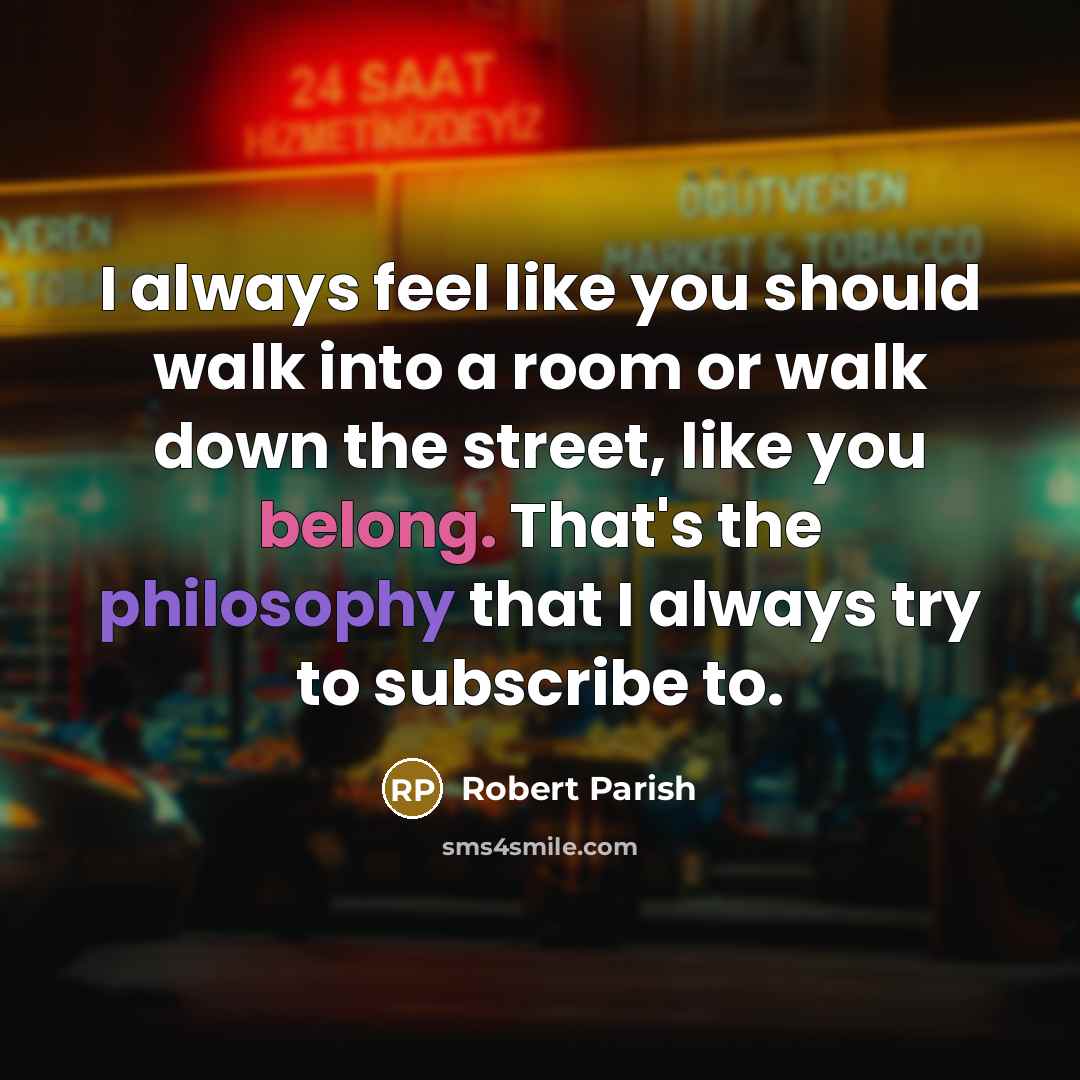 “I always feel like you should walk into a room or walk down the street, like you belong. That's the philosophy that I always try to subscribe to.” quote by Robert Parish