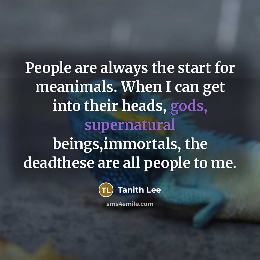 “People are always the start for meanimals. When I can get into their heads, gods, supernatural beings,immortals, the deadthese are all people to me.” quote by Tanith Lee